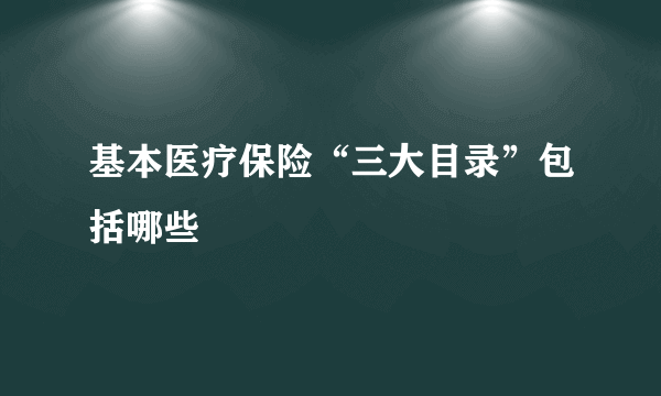 基本医疗保险“三大目录”包括哪些