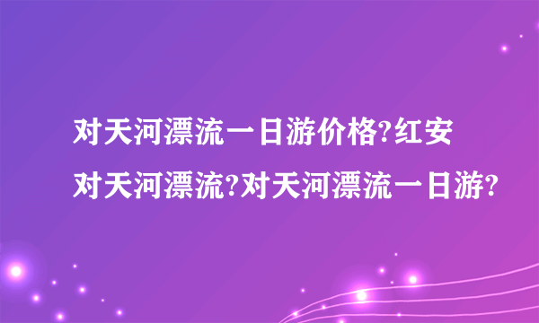 对天河漂流一日游价格?红安对天河漂流?对天河漂流一日游?