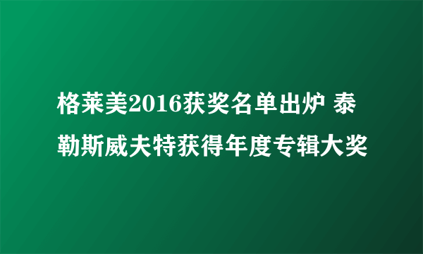 格莱美2016获奖名单出炉 泰勒斯威夫特获得年度专辑大奖