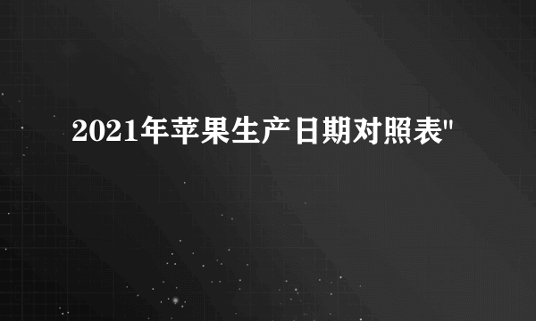 2021年苹果生产日期对照表