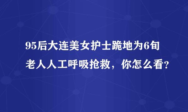 95后大连美女护士跪地为6旬老人人工呼吸抢救，你怎么看？