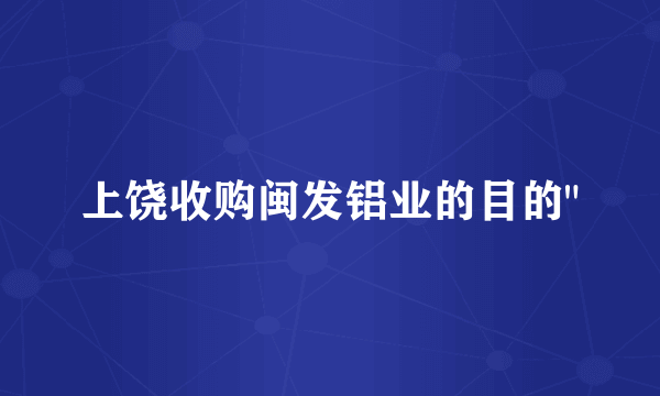 上饶收购闽发铝业的目的