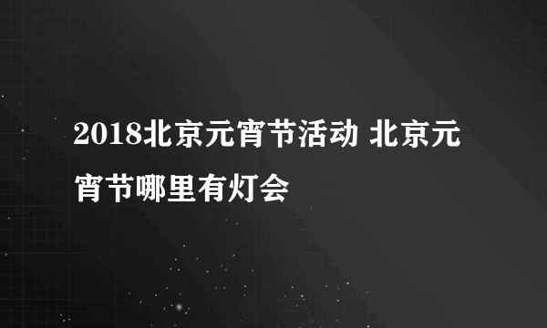 2018北京元宵节活动 北京元宵节哪里有灯会