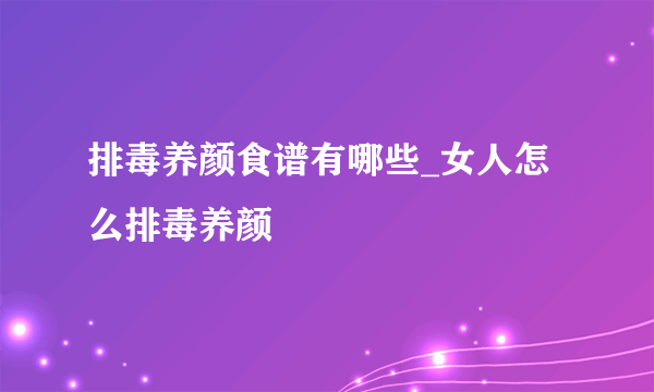 排毒养颜食谱有哪些_女人怎么排毒养颜