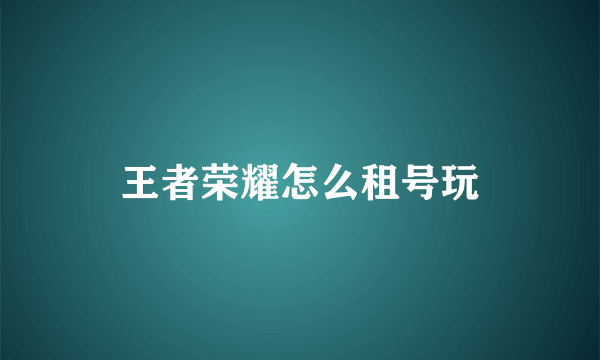 王者荣耀怎么租号玩