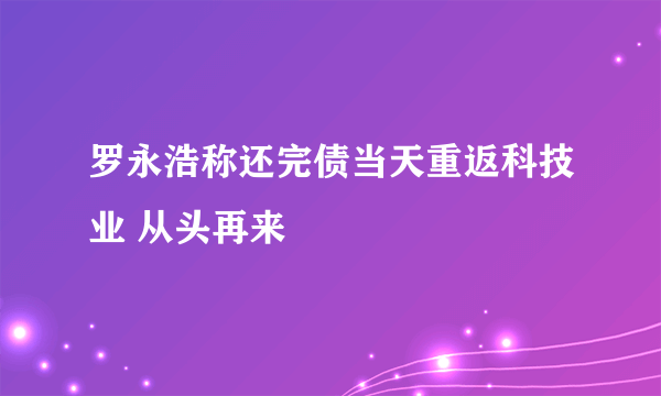 罗永浩称还完债当天重返科技业 从头再来