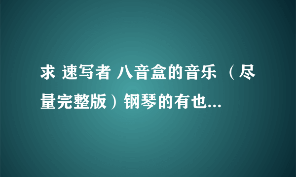 求 速写者 八音盒的音乐 （尽量完整版）钢琴的有也一起发个我吧 谢谢了！找了很久都找不到！