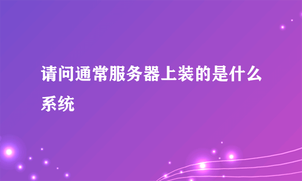 请问通常服务器上装的是什么系统