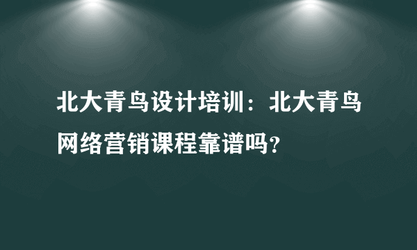 北大青鸟设计培训：北大青鸟网络营销课程靠谱吗？