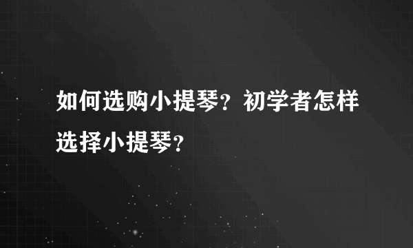 如何选购小提琴？初学者怎样选择小提琴？