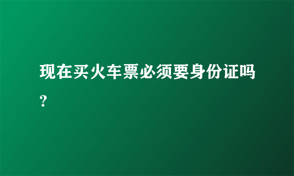 现在买火车票必须要身份证吗?