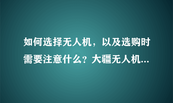 如何选择无人机，以及选购时需要注意什么？大疆无人机购买指南（小白必看）