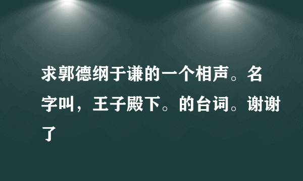 求郭德纲于谦的一个相声。名字叫，王子殿下。的台词。谢谢了