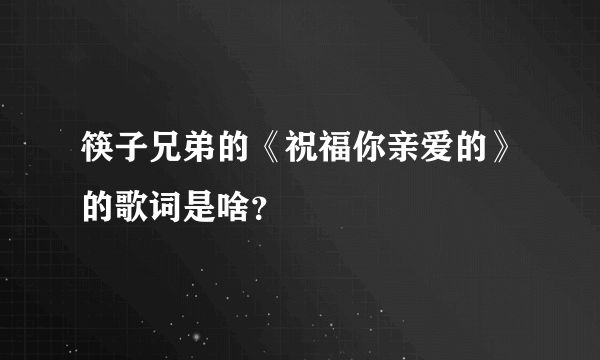 筷子兄弟的《祝福你亲爱的》的歌词是啥？