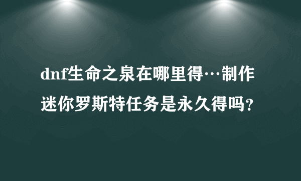 dnf生命之泉在哪里得…制作迷你罗斯特任务是永久得吗？