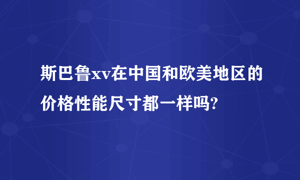 斯巴鲁xv在中国和欧美地区的价格性能尺寸都一样吗?