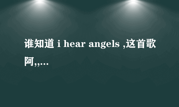 谁知道 i hear angels ,这首歌阿,,找到的告诉我..急.