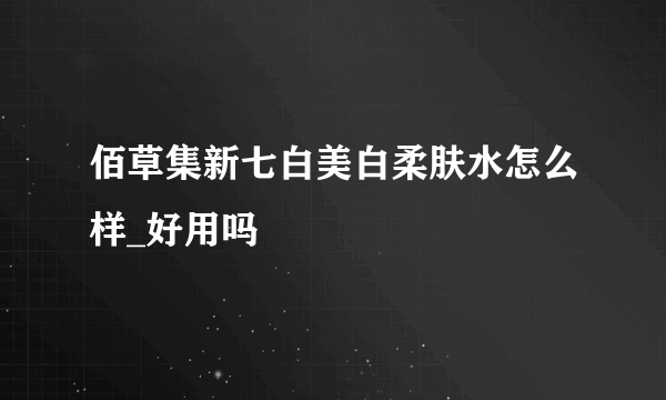 佰草集新七白美白柔肤水怎么样_好用吗