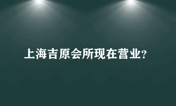 上海吉原会所现在营业？