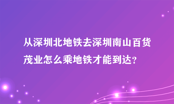 从深圳北地铁去深圳南山百货茂业怎么乘地铁才能到达？