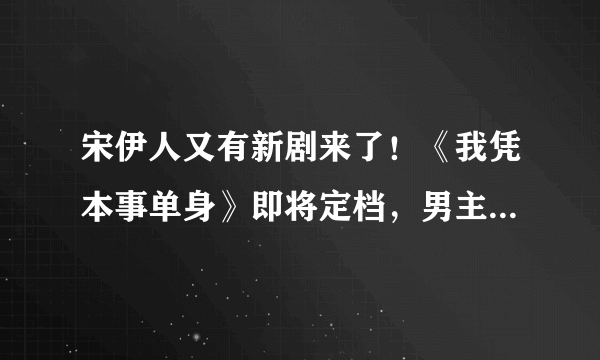 宋伊人又有新剧来了！《我凭本事单身》即将定档，男主比她小4岁