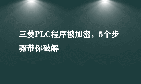 三菱PLC程序被加密，5个步骤带你破解