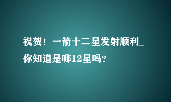 祝贺！一箭十二星发射顺利_你知道是哪12星吗？