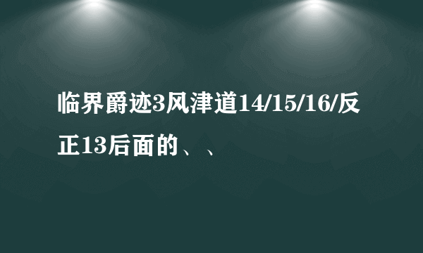 临界爵迹3风津道14/15/16/反正13后面的、、