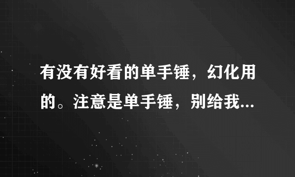 有没有好看的单手锤，幻化用的。注意是单手锤，别给我个主手锤。最好标明出处，谢谢。