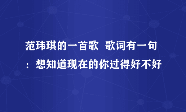 范玮琪的一首歌  歌词有一句：想知道现在的你过得好不好