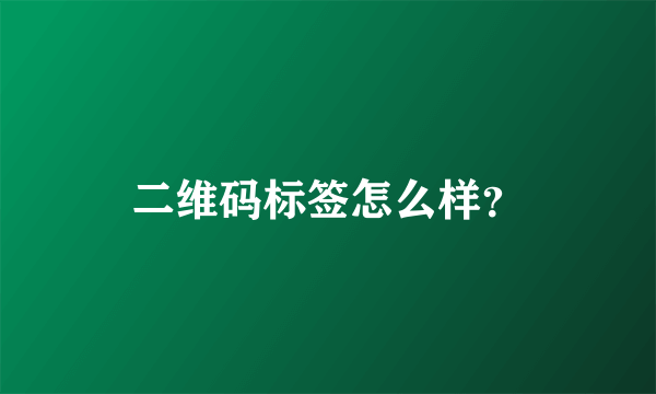 二维码标签怎么样？