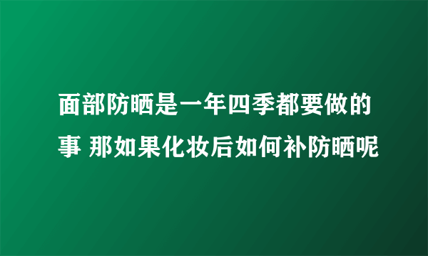 面部防晒是一年四季都要做的事 那如果化妆后如何补防晒呢