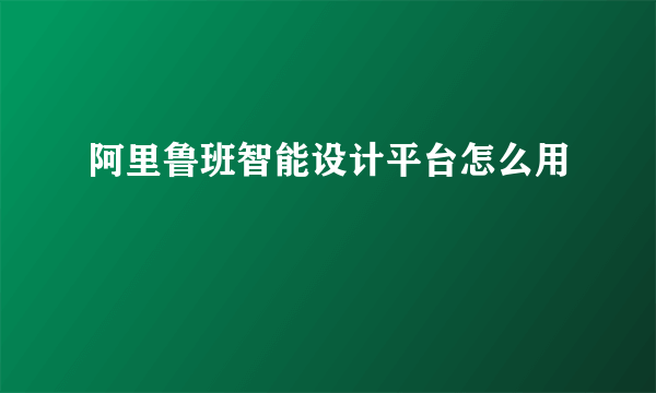 阿里鲁班智能设计平台怎么用