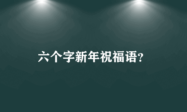 六个字新年祝福语？