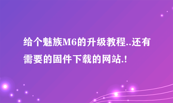 给个魅族M6的升级教程..还有需要的固件下载的网站.!