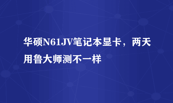 华硕N61JV笔记本显卡，两天用鲁大师测不一样