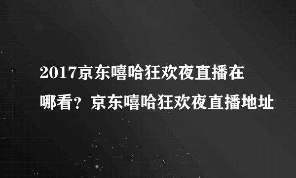 2017京东嘻哈狂欢夜直播在哪看？京东嘻哈狂欢夜直播地址