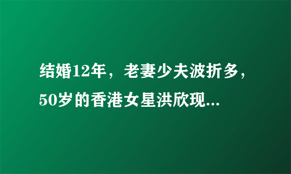 结婚12年，老妻少夫波折多，50岁的香港女星洪欣现状如何？