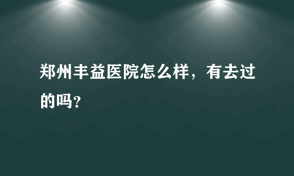 郑州丰益医院怎么样，有去过的吗？