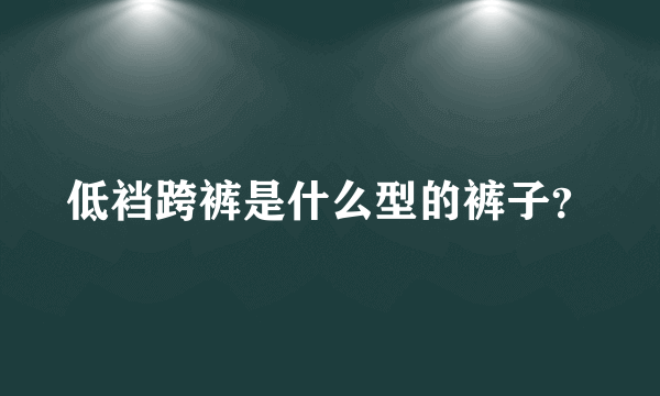 低裆跨裤是什么型的裤子？