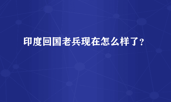 印度回国老兵现在怎么样了？