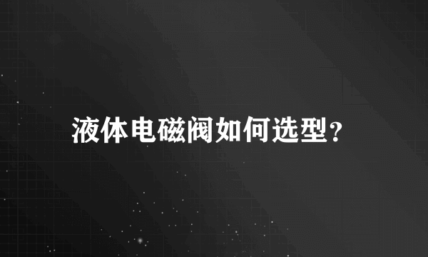 液体电磁阀如何选型？