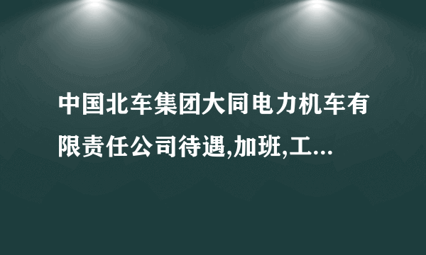 中国北车集团大同电力机车有限责任公司待遇,加班,工作情况?