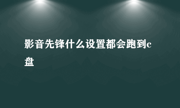 影音先锋什么设置都会跑到c盘