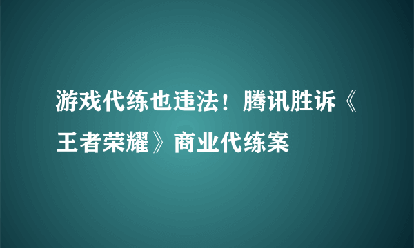 游戏代练也违法！腾讯胜诉《王者荣耀》商业代练案