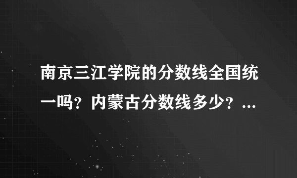 南京三江学院的分数线全国统一吗？内蒙古分数线多少？学费贵不？