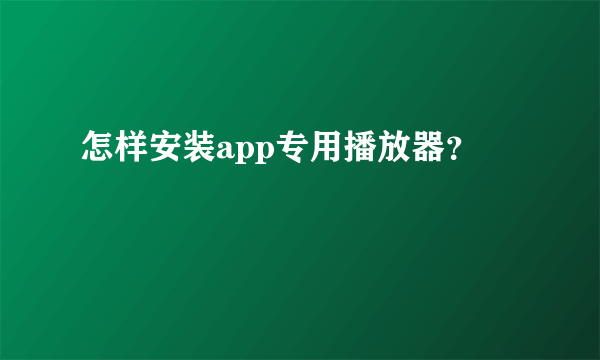 怎样安装app专用播放器？