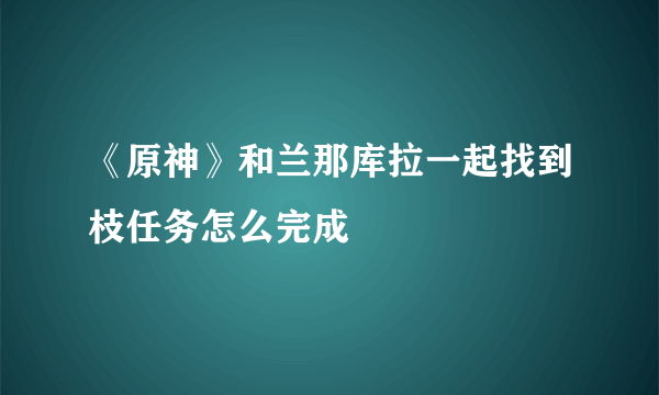 《原神》和兰那库拉一起找到枝任务怎么完成