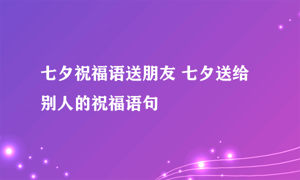 七夕祝福语送朋友 七夕送给别人的祝福语句