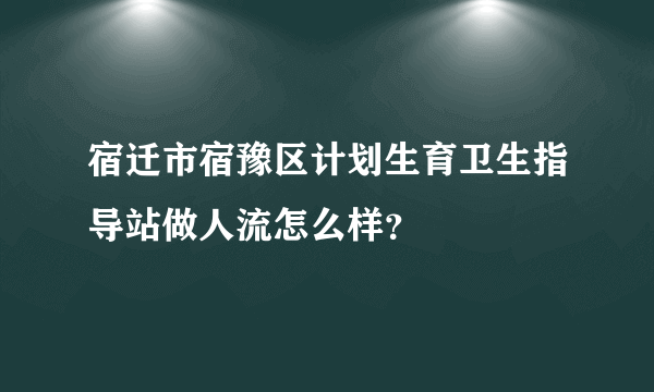 宿迁市宿豫区计划生育卫生指导站做人流怎么样？